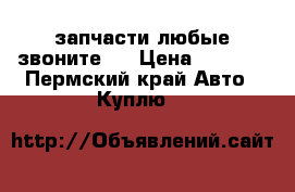 запчасти любые звоните!! › Цена ­ 7 777 - Пермский край Авто » Куплю   